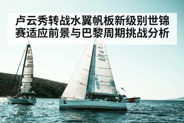 卢云秀转战水翼帆板新级别世锦赛适应前景与巴黎周期挑战分析